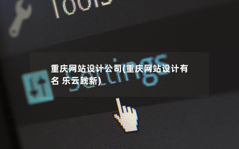 重庆网站设计公司(重庆网站设计有名 乐云践新)