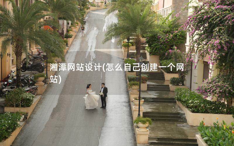 湘潭网站设计(怎么自己创建一个网站)